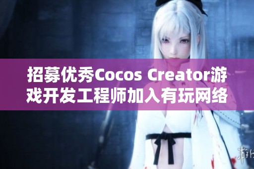 招募优秀Cocos Creator游戏开发工程师加入有玩网络团队