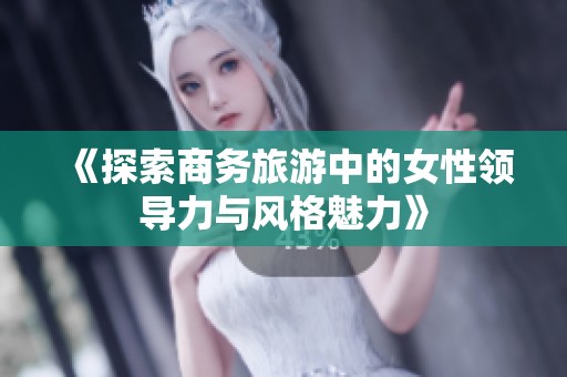 《探索商务旅游中的女性领导力与风格魅力》