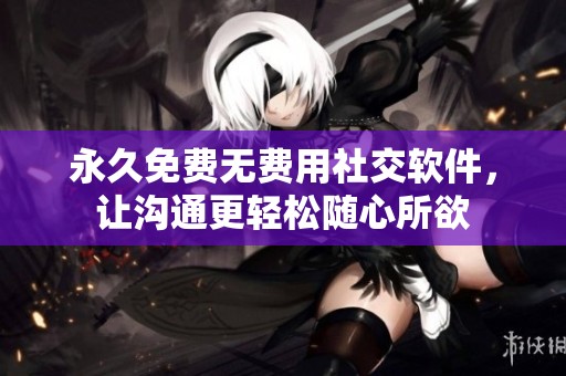 永久免费无费用社交软件，让沟通更轻松随心所欲