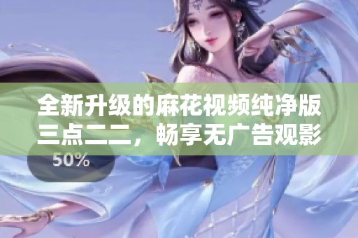 全新升级的麻花视频纯净版三点二二，畅享无广告观影体验