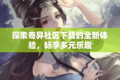 探索奇异社区下载的全新体验，畅享多元乐趣