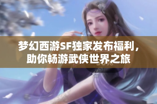 梦幻西游SF独家发布福利，助你畅游武侠世界之旅