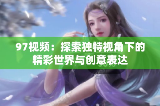 97视频：探索独特视角下的精彩世界与创意表达