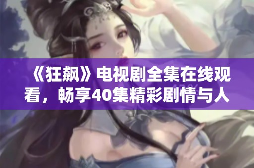 《狂飙》电视剧全集在线观看，畅享40集精彩剧情与人物设定
