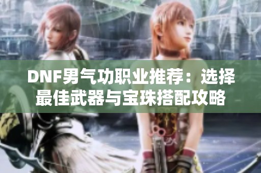 DNF男气功职业推荐：选择最佳武器与宝珠搭配攻略