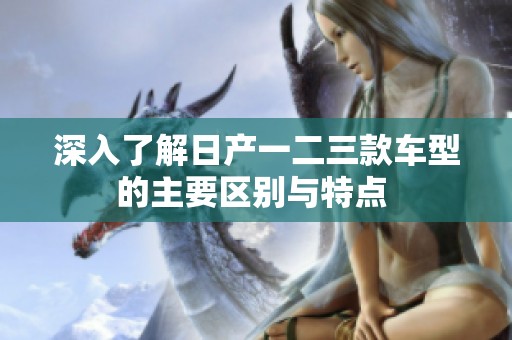深入了解日产一二三款车型的主要区别与特点 