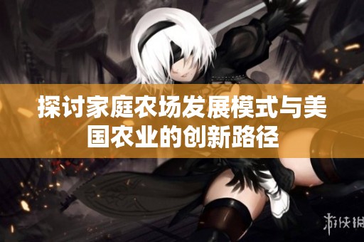 探讨家庭农场发展模式与美国农业的创新路径