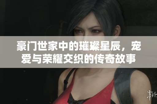豪门世家中的璀璨星辰，宠爱与荣耀交织的传奇故事