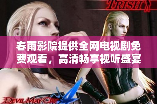 春雨影院提供全网电视剧免费观看，高清畅享视听盛宴