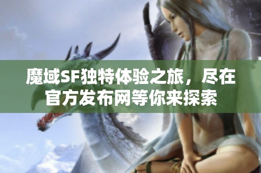 魔域SF独特体验之旅，尽在官方发布网等你来探索