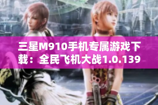 三星M910手机专属游戏下载：全民飞机大战1.0.139版攻略与分享