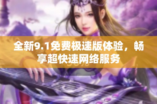 全新9.1免费极速版体验，畅享超快速网络服务