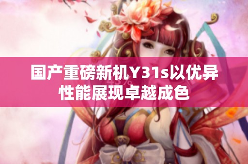 国产重磅新机Y31s以优异性能展现卓越成色
