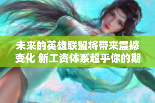 未来的英雄联盟将带来震撼变化 新工资体系超乎你的期待