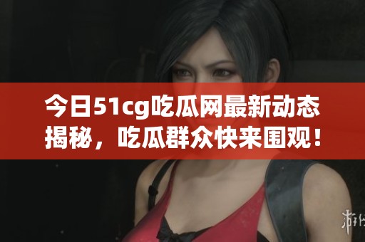 今日51cg吃瓜网最新动态揭秘，吃瓜群众快来围观！