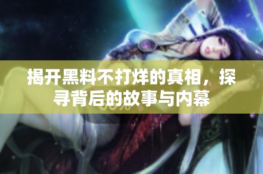 揭开黑料不打烊的真相，探寻背后的故事与内幕