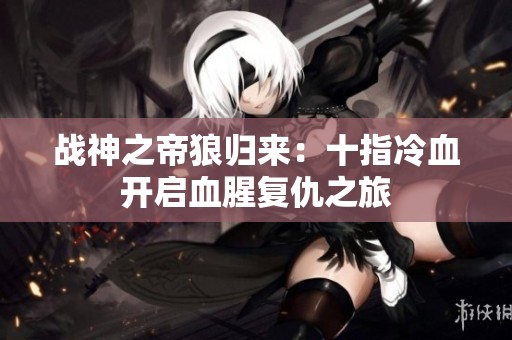 战神之帝狼归来：十指冷血开启血腥复仇之旅