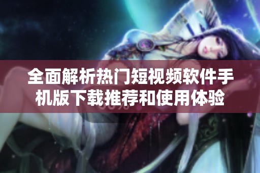 全面解析热门短视频软件手机版下载推荐和使用体验