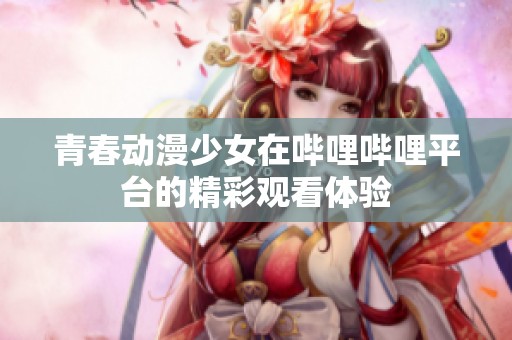 青春动漫少女在哔哩哔哩平台的精彩观看体验