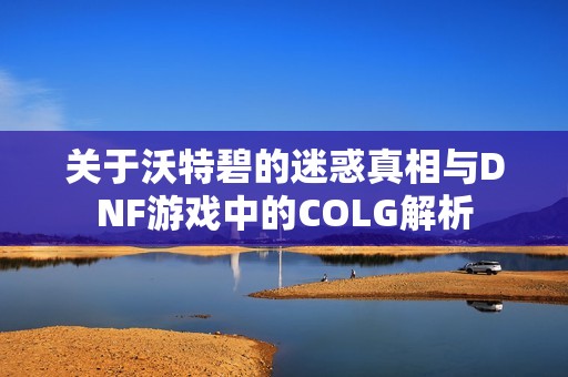 关于沃特碧的迷惑真相与DNF游戏中的COLG解析