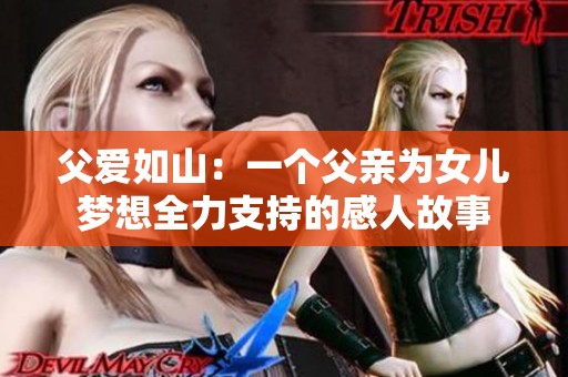 父爱如山：一个父亲为女儿梦想全力支持的感人故事