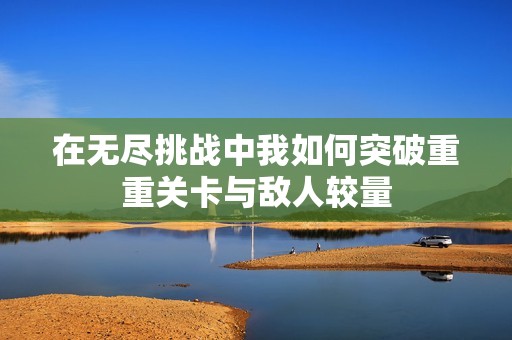 在无尽挑战中我如何突破重重关卡与敌人较量