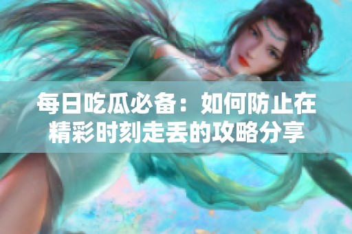 每日吃瓜必备：如何防止在精彩时刻走丢的攻略分享