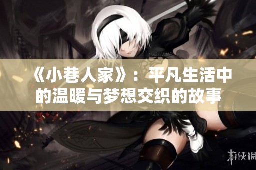 《小巷人家》：平凡生活中的温暖与梦想交织的故事