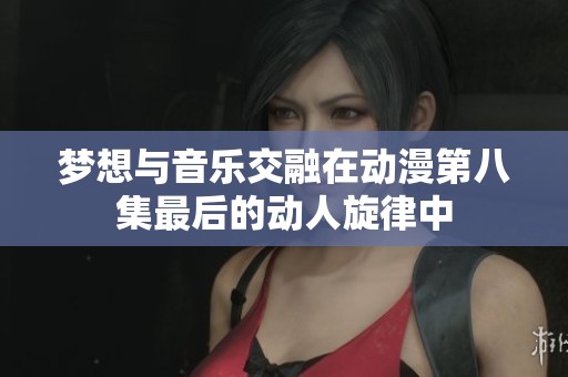 梦想与音乐交融在动漫第八集最后的动人旋律中