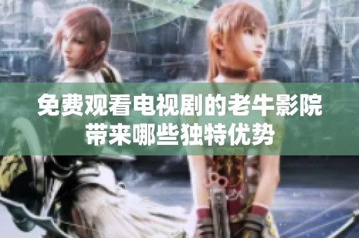免费观看电视剧的老牛影院带来哪些独特优势