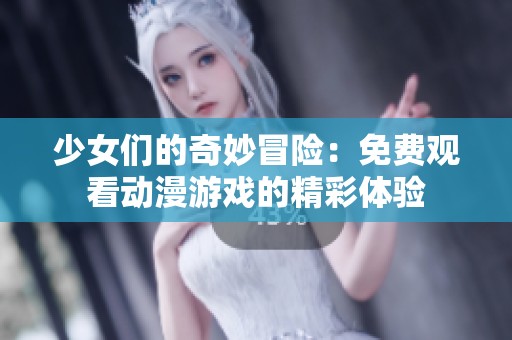 少女们的奇妙冒险：免费观看动漫游戏的精彩体验
