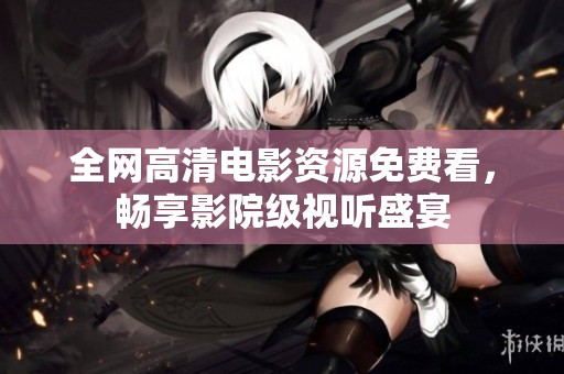 全网高清电影资源免费看，畅享影院级视听盛宴