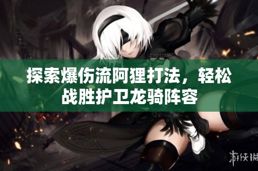 探索爆伤流阿狸打法，轻松战胜护卫龙骑阵容