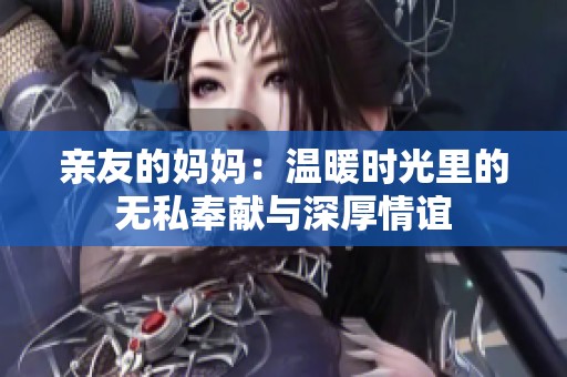 亲友的妈妈：温暖时光里的无私奉献与深厚情谊