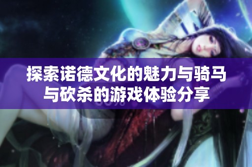 探索诺德文化的魅力与骑马与砍杀的游戏体验分享