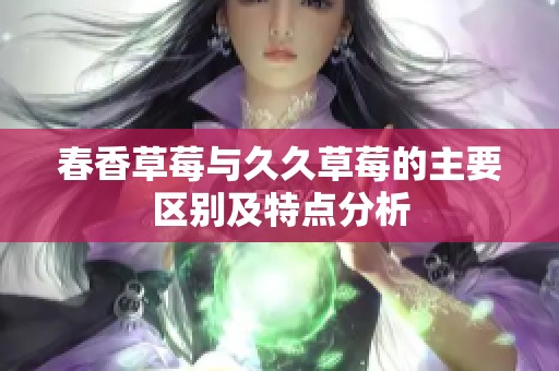 春香草莓与久久草莓的主要区别及特点分析