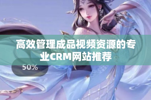 高效管理成品视频资源的专业CRM网站推荐