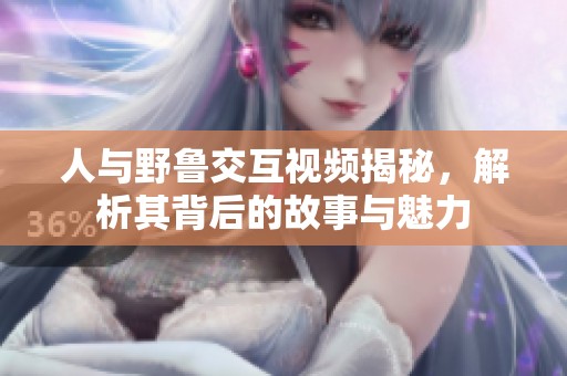 人与野鲁交互视频揭秘，解析其背后的故事与魅力