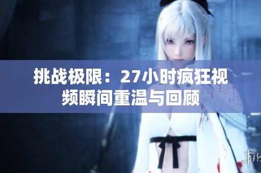 挑战极限：27小时疯狂视频瞬间重温与回顾