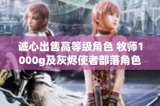 诚心出售高等级角色 牧师1000g及灰烬使者部落角色
