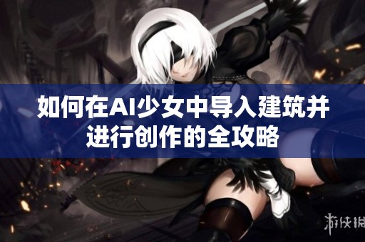 如何在AI少女中导入建筑并进行创作的全攻略