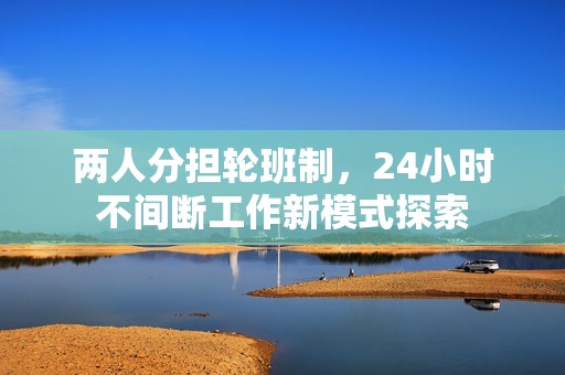 两人分担轮班制，24小时不间断工作新模式探索
