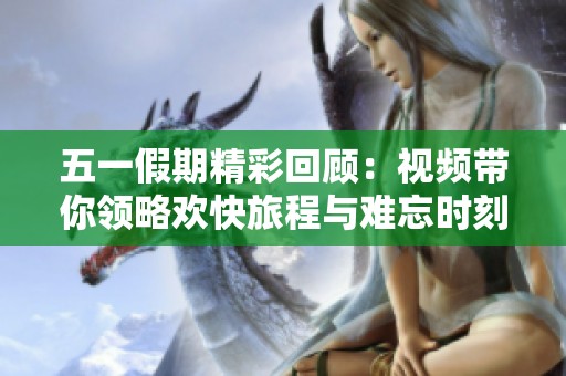 五一假期精彩回顾：视频带你领略欢快旅程与难忘时刻