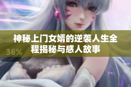 神秘上门女婿的逆袭人生全程揭秘与感人故事