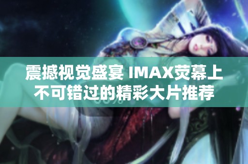 震撼视觉盛宴 IMAX荧幕上不可错过的精彩大片推荐