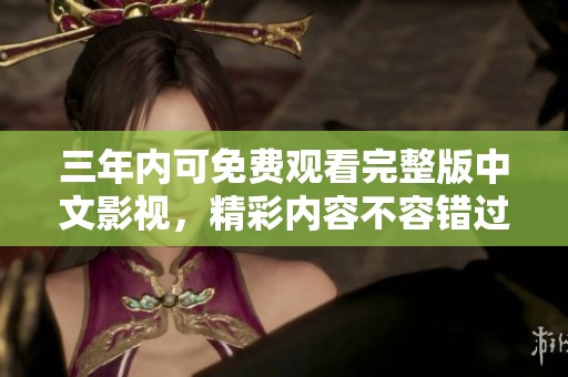 三年内可免费观看完整版中文影视，精彩内容不容错过