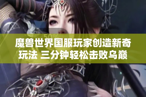 魔兽世界国服玩家创造新奇玩法 三分钟轻松击败乌巅挑战