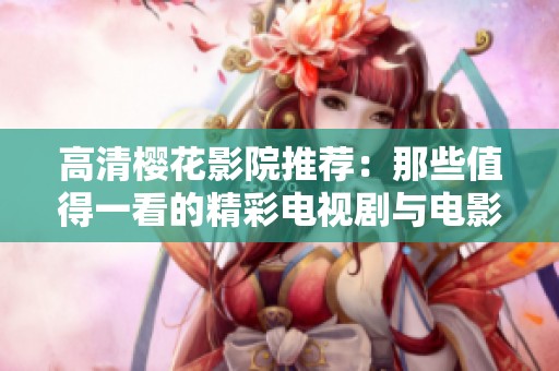 高清樱花影院推荐：那些值得一看的精彩电视剧与电影