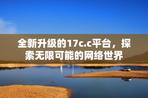 全新升级的17c.c平台，探索无限可能的网络世界