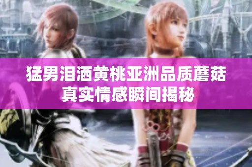 猛男泪洒黄桃亚洲品质蘑菇 真实情感瞬间揭秘